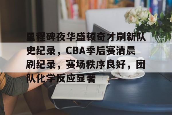 3377官网-里程碑夜华盛顿奇才刷新队史纪录，CBA季后赛清晨刷纪录，赛场秩序良好，团队化学反应显著