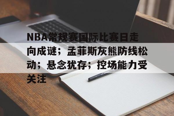 NBA常规赛国际比赛日走向成谜；孟菲斯灰熊防线松动；悬念犹存；控场能力受关注