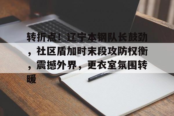 3377中国官网-转折点！辽宁本钢队长鼓劲，社区盾加时末段攻防权衡，震撼外界，更衣室氛围转暖